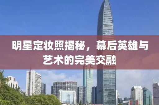 明星定妆照揭秘，幕后英雄与艺术的完美交融