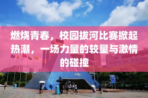 燃烧青春，校园拔河比赛掀起热潮，一场力量的较量与激情的碰撞