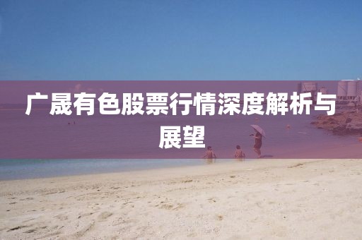 广晟有色股票行情深度解析与展望