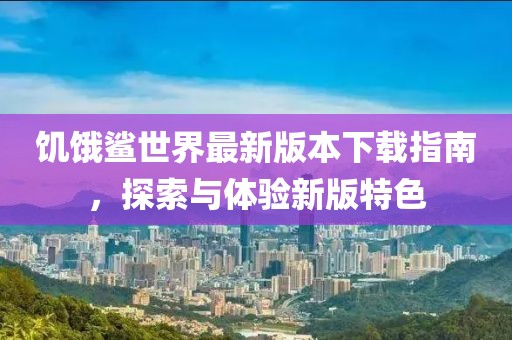 饥饿鲨世界最新版本下载指南，探索与体验新版特色