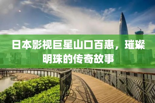 日本影视巨星山口百惠，璀璨明珠的传奇故事