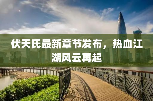 伏天氏最新章节发布，热血江湖风云再起