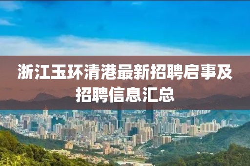 浙江玉环清港最新招聘启事及招聘信息汇总