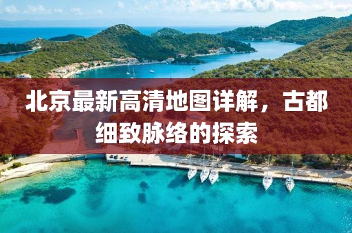 北京最新高清地图详解，古都细致脉络的探索