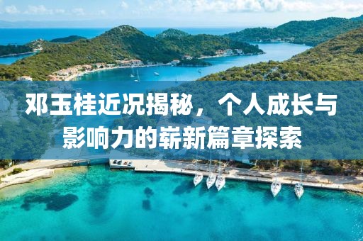 邓玉桂近况揭秘，个人成长与影响力的崭新篇章探索