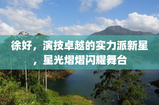 徐好，演技卓越的实力派新星，星光熠熠闪耀舞台