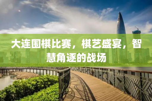 大连围棋比赛，棋艺盛宴，智慧角逐的战场