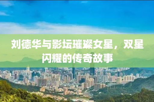 刘德华与影坛璀璨女星，双星闪耀的传奇故事