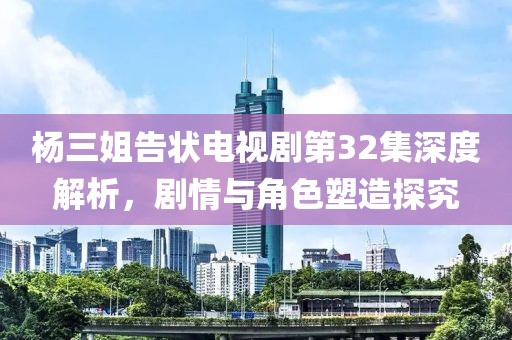 杨三姐告状电视剧第32集深度解析，剧情与角色塑造探究