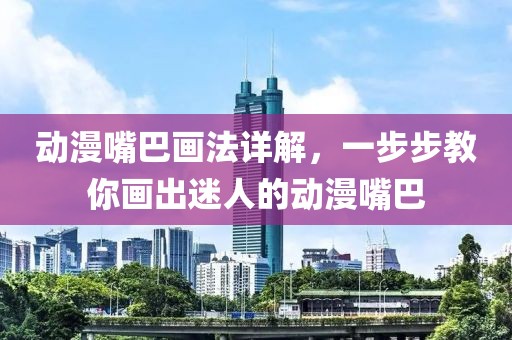 动漫嘴巴画法详解，一步步教你画出迷人的动漫嘴巴