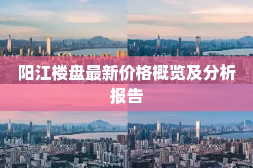 阳江楼盘最新价格概览及分析报告
