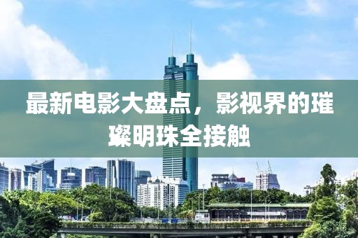 最新电影大盘点，影视界的璀璨明珠全接触