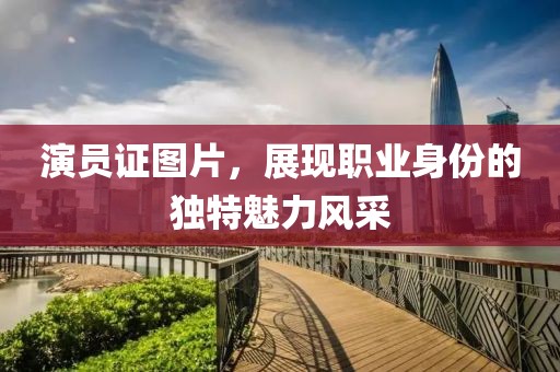 演员证图片，展现职业身份的独特魅力风采