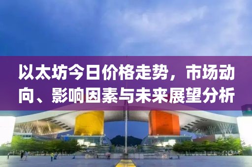 以太坊今日价格走势，市场动向、影响因素与未来展望分析