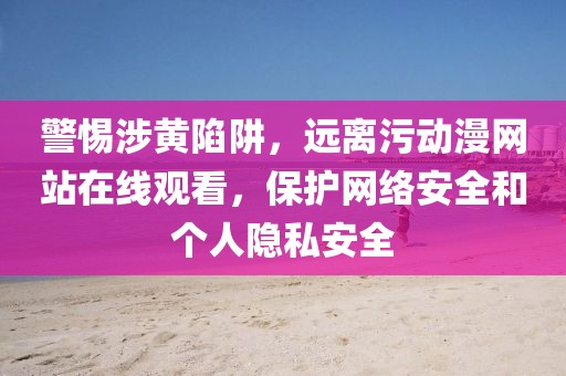 警惕涉黄陷阱，远离污动漫网站在线观看，保护网络安全和个人隐私安全