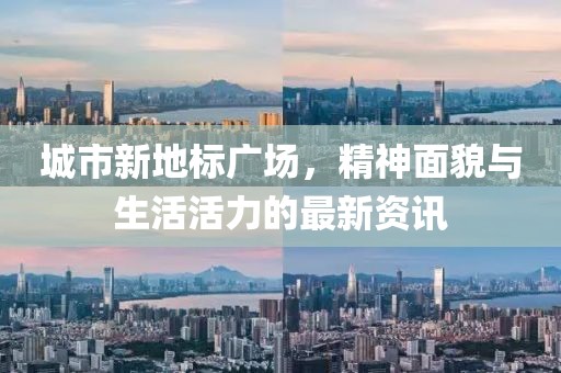 城市新地标广场，精神面貌与生活活力的最新资讯