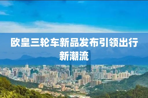 欧皇三轮车新品发布引领出行新潮流