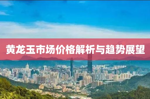 黄龙玉市场价格解析与趋势展望