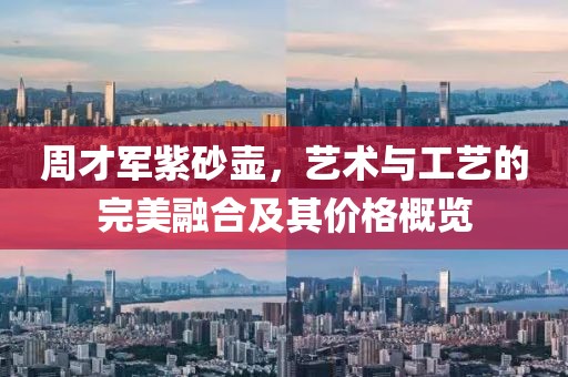 周才军紫砂壶，艺术与工艺的完美融合及其价格概览