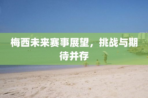 梅西未来赛事展望，挑战与期待并存