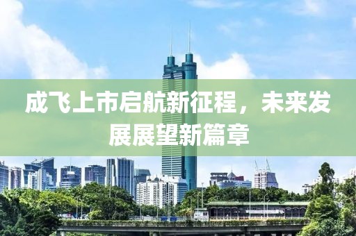 成飞上市启航新征程，未来发展展望新篇章