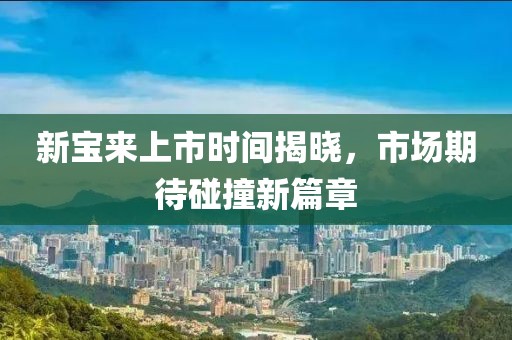新宝来上市时间揭晓，市场期待碰撞新篇章