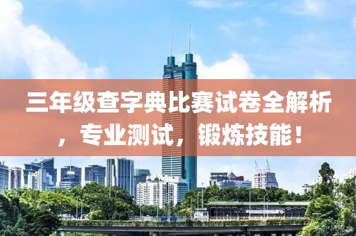 三年级查字典比赛试卷全解析，专业测试，锻炼技能！