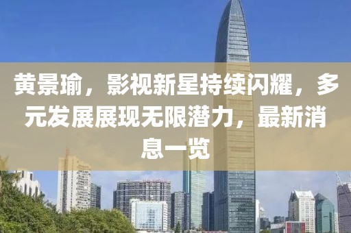 黄景瑜，影视新星持续闪耀，多元发展展现无限潜力，最新消息一览