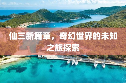 仙三新篇章，奇幻世界的未知之旅探索
