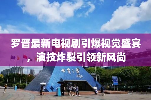 罗晋最新电视剧引爆视觉盛宴，演技炸裂引领新风尚