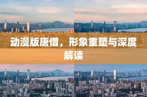 动漫版唐僧，形象重塑与深度解读