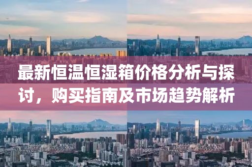 最新恒温恒湿箱价格分析与探讨，购买指南及市场趋势解析