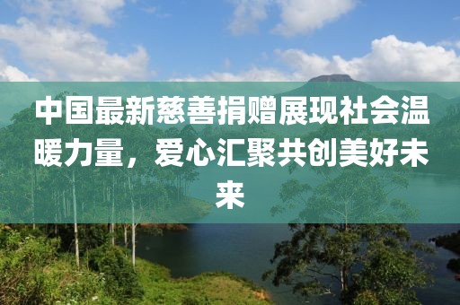 中国最新慈善捐赠展现社会温暖力量，爱心汇聚共创美好未来