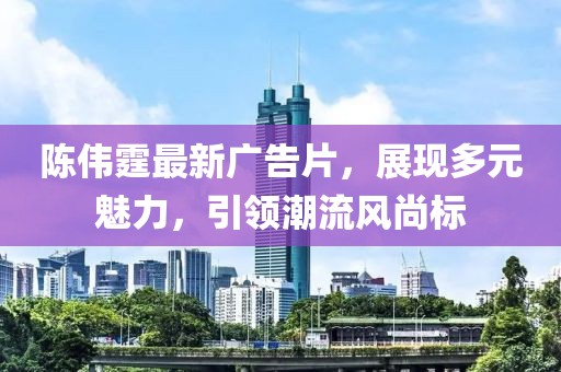 陈伟霆最新广告片，展现多元魅力，引领潮流风尚标