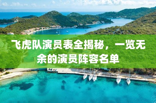 飞虎队演员表全揭秘，一览无余的演员阵容名单
